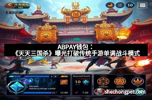 ABPAY钱包：《天天三国杀》曝光打破传统手游单调战斗模式