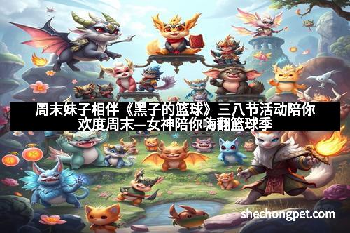 周末妹子相伴《黑子的篮球》三八节活动陪你欢度周末—女神陪你嗨翻篮球季