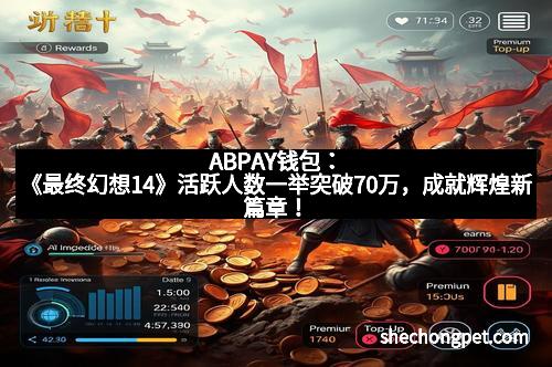 ABPAY钱包：《最终幻想14》活跃人数一举突破70万，成就辉煌新篇章！